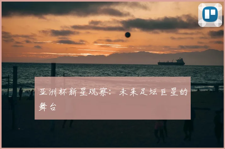 亚洲杯新星观察:未来足坛巨星的舞台