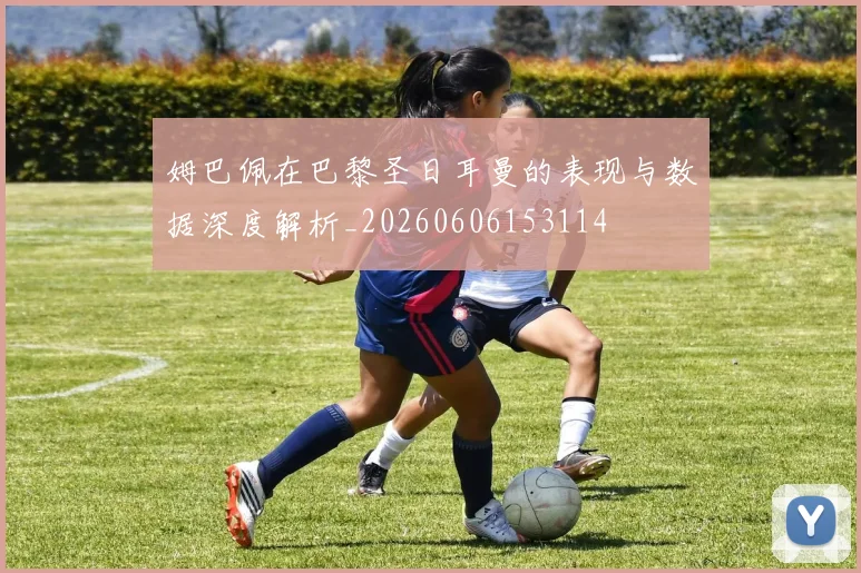 姆巴佩在巴黎圣日耳曼的表现与数据深度解析_20260606153114