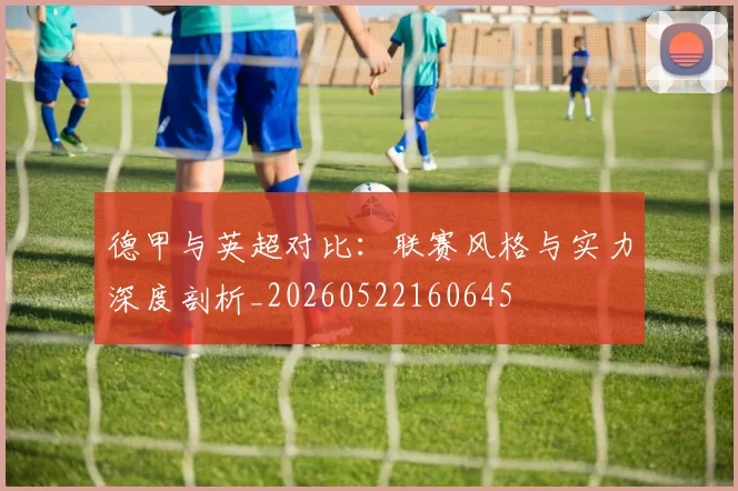 德甲与英超对比:联赛风格与实力深度剖析_20260522160645