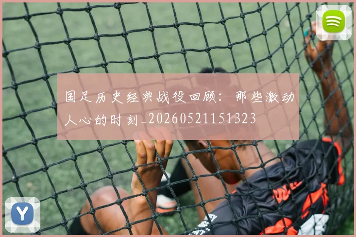 国足历史经典战役回顾:那些激动人心的时刻_20260521151323