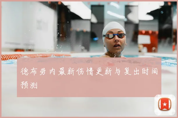 德布劳内最新伤情更新与复出时间预测