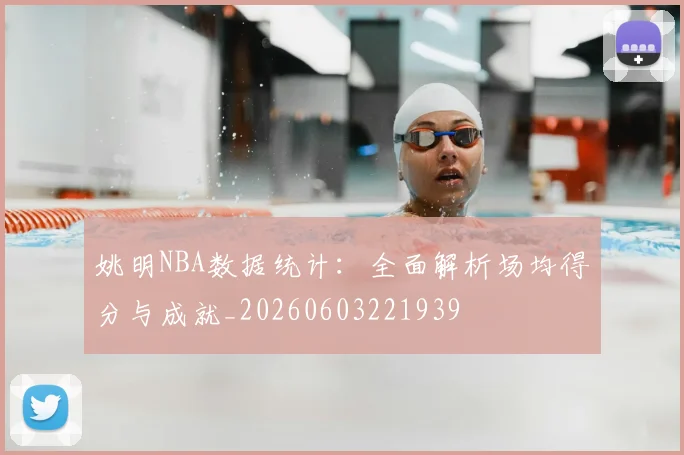 姚明NBA数据统计：全面解析场均得分与成就_20260603221939