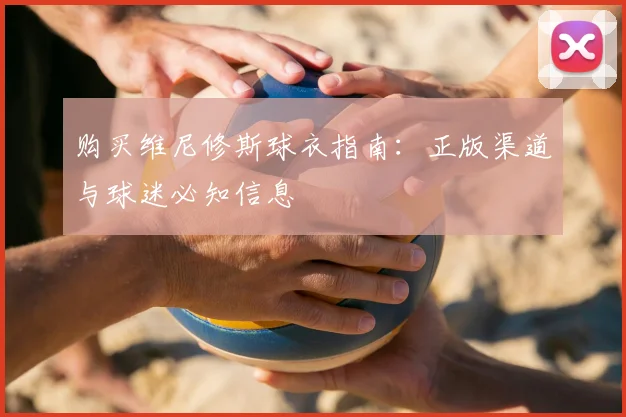 购买维尼修斯球衣指南：正版渠道与球迷必知信息