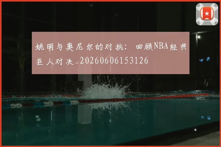 姚明与奥尼尔的对抗：回顾NBA经典巨人对决_20260606153126