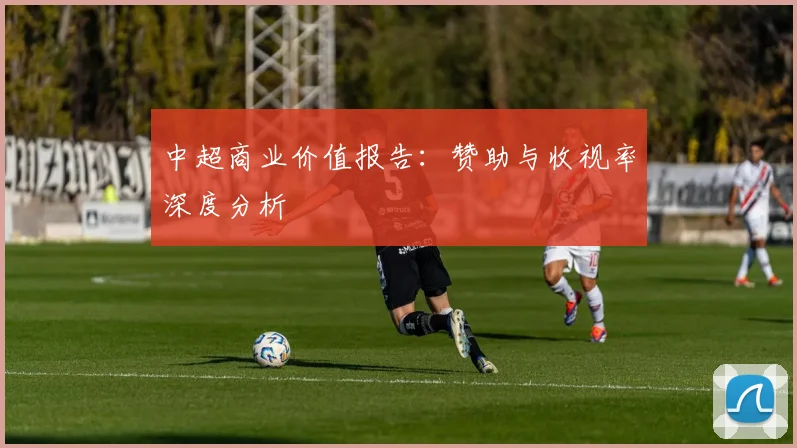 中超商业价值报告：赞助与收视率深度分析