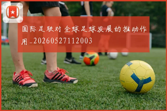 国际足联对全球足球发展的推动作用_20260527112003