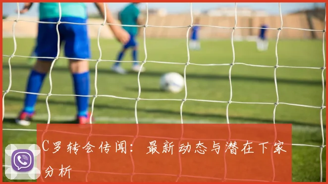 C罗转会传闻：最新动态与潜在下家分析