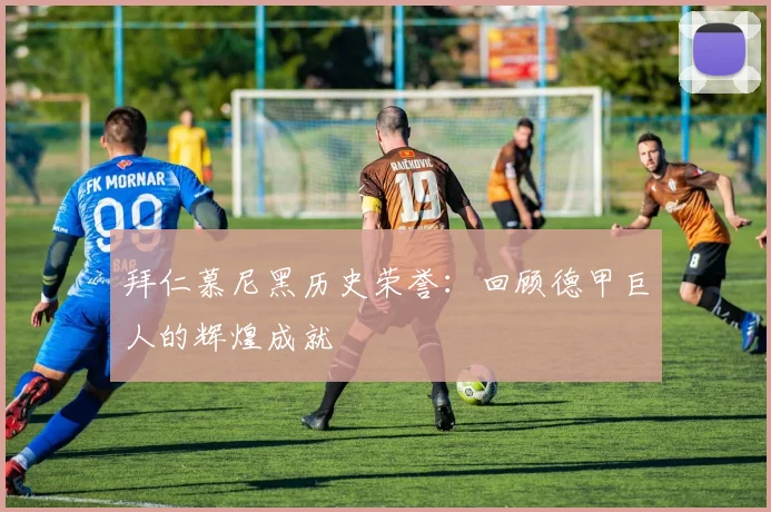拜仁慕尼黑历史荣誉：回顾德甲巨人的辉煌成就