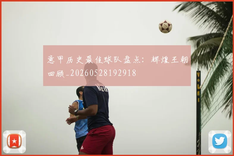 意甲历史最佳球队盘点:辉煌王朝回顾_20260528192918