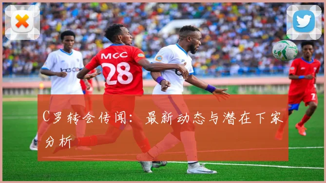 C罗转会传闻：最新动态与潜在下家分析