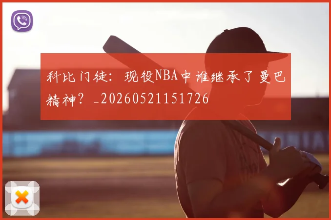 科比门徒:现役NBA中谁继承了曼巴精神?_20260521151726
