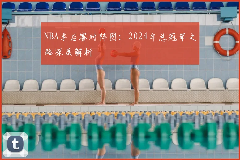 NBA季后赛对阵图：2024年总冠军之路深度解析