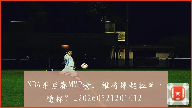 NBA季后赛MVP榜:谁将捧起拉里·伯德杯?_20260521201012