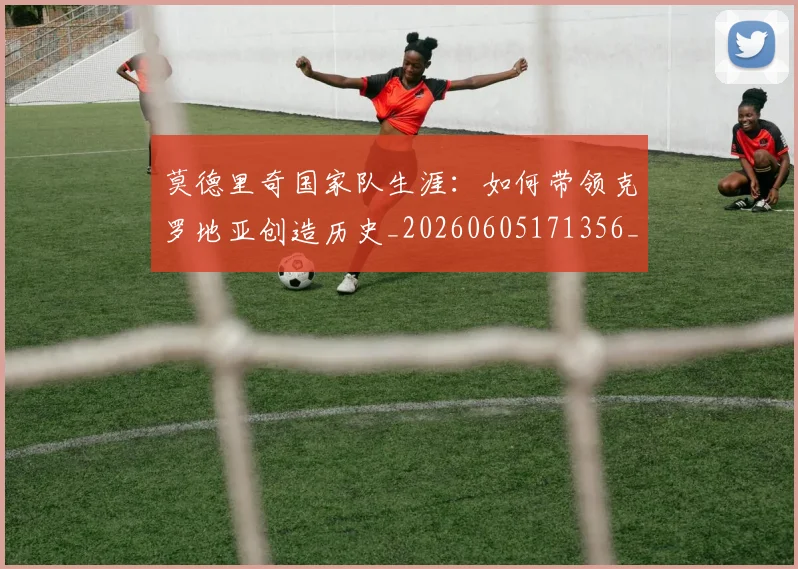 莫德里奇国家队生涯:如何带领克罗地亚创造历史_20260605171356_20260703181745