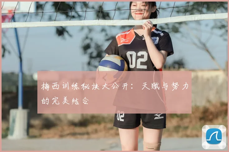 梅西训练秘诀大公开：天赋与努力的完美结合