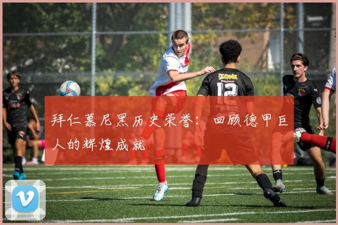 拜仁慕尼黑历史荣誉：回顾德甲巨人的辉煌成就