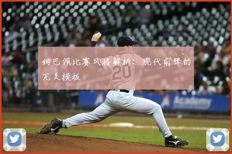 姆巴佩比赛风格解析：现代前锋的完美模板