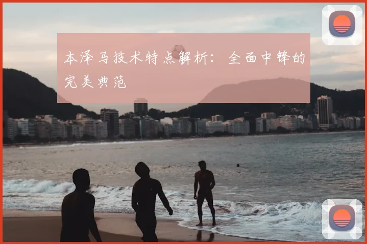 本泽马技术特点解析：全面中锋的完美典范