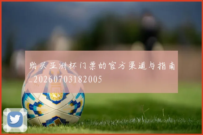 购买亚洲杯门票的官方渠道与指南_20260703182005