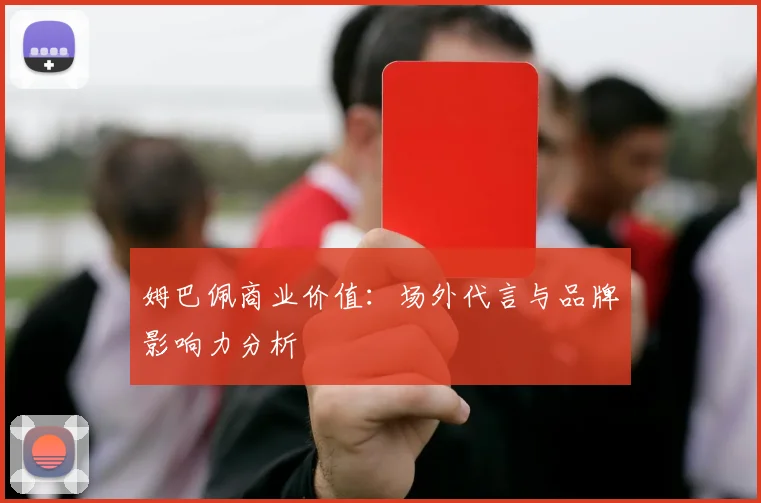 姆巴佩商业价值：场外代言与品牌影响力分析