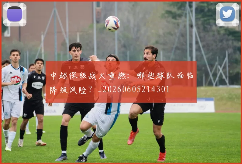 中超保级战火重燃：哪些球队面临降级风险？_20260605214301