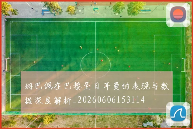 姆巴佩在巴黎圣日耳曼的表现与数据深度解析_20260606153114